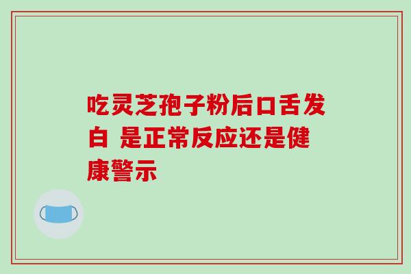 吃灵芝孢子粉后口舌发白 是正常反应还是健康警示