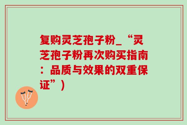 复购灵芝孢子粉_“灵芝孢子粉再次购买指南：品质与效果的双重保证”)