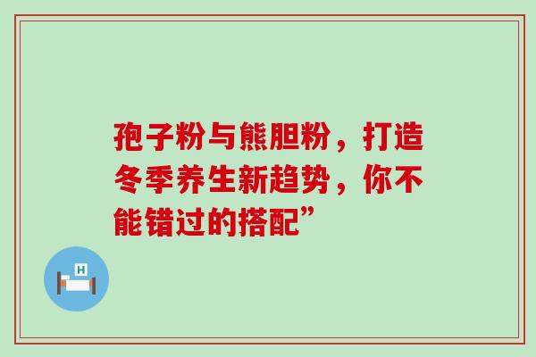 孢子粉与熊胆粉，打造冬季养生新趋势，你不能错过的搭配”