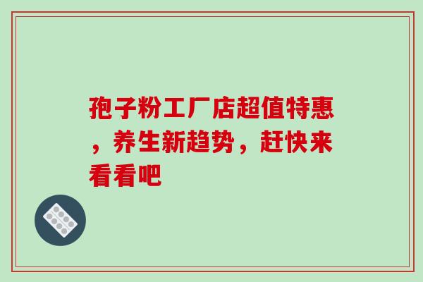 孢子粉工厂店超值特惠，养生新趋势，赶快来看看吧