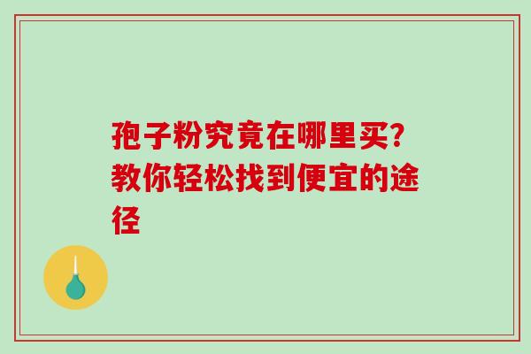 孢子粉究竟在哪里买？教你轻松找到便宜的途径