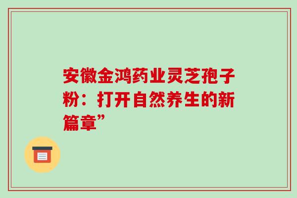 安徽金鸿药业灵芝孢子粉：打开自然养生的新篇章”