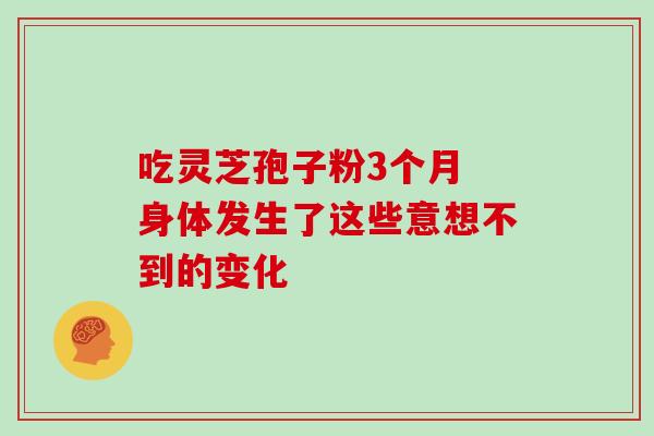 吃灵芝孢子粉3个月 身体发生了这些意想不到的变化