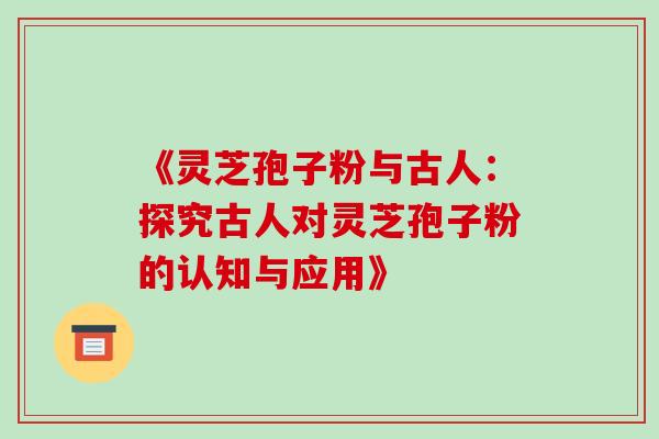 《灵芝孢子粉与古人：探究古人对灵芝孢子粉的认知与应用》
