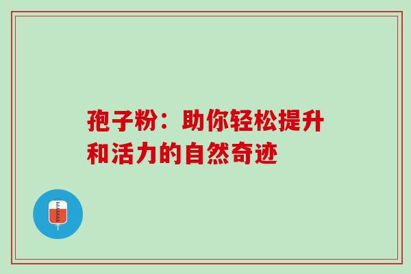 孢子粉：助你轻松提升和活力的自然奇迹