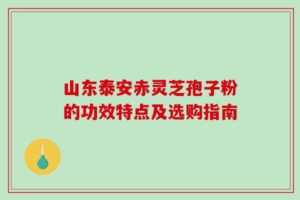 山东泰安赤灵芝孢子粉的功效特点及选购指南