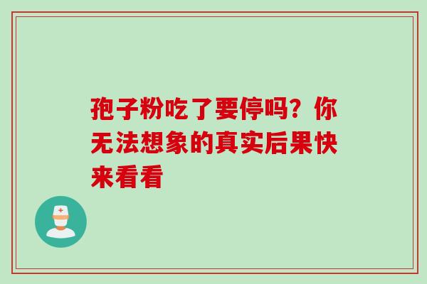 孢子粉吃了要停吗？你无法想象的真实后果快来看看