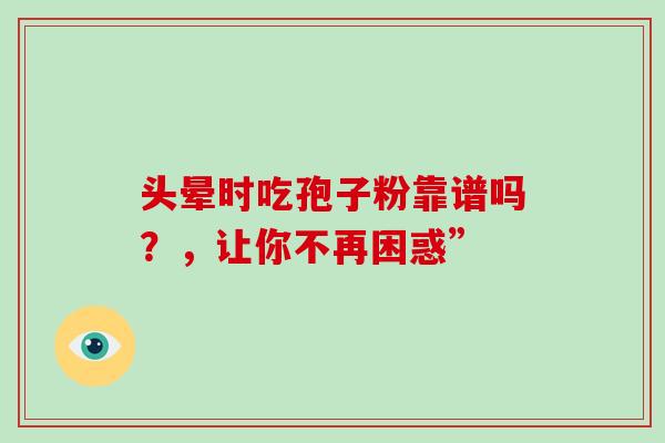 头晕时吃孢子粉靠谱吗？，让你不再困惑”