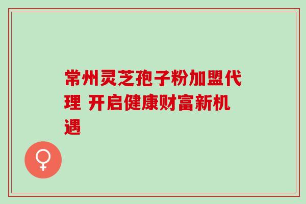 常州灵芝孢子粉加盟代理 开启健康财富新机遇