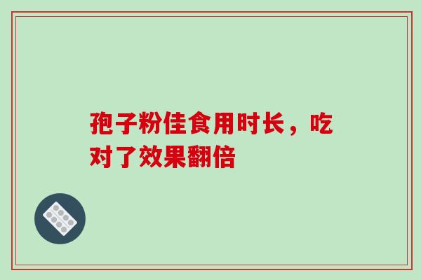 孢子粉佳食用时长，吃对了效果翻倍