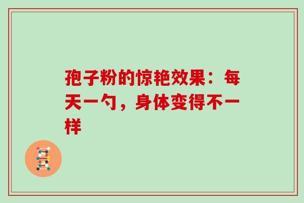 孢子粉的惊艳效果：每天一勺，身体变得不一样
