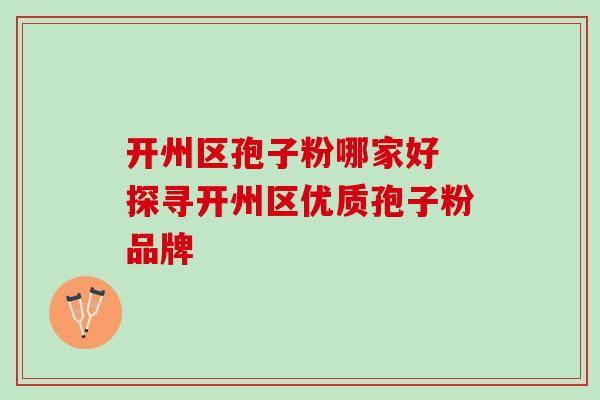 开州区孢子粉哪家好 探寻开州区优质孢子粉品牌