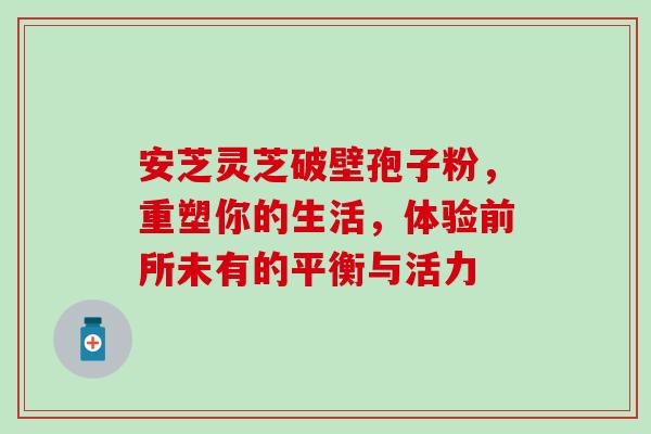 安芝灵芝破壁孢子粉，重塑你的生活，体验前所未有的平衡与活力