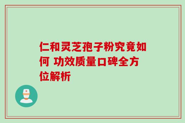 仁和灵芝孢子粉究竟如何 功效质量口碑全方位解析