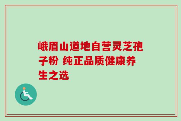 峨眉山道地自营灵芝孢子粉 纯正品质健康养生之选