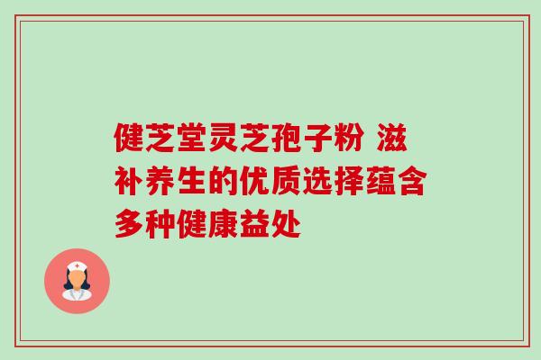 健芝堂灵芝孢子粉 滋补养生的优质选择蕴含多种健康益处