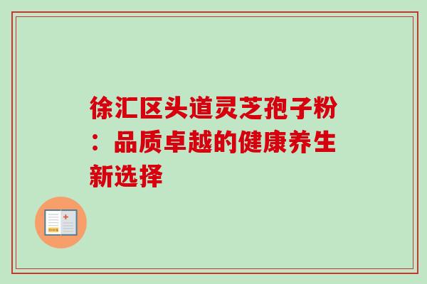 徐汇区头道灵芝孢子粉：品质卓越的健康养生新选择