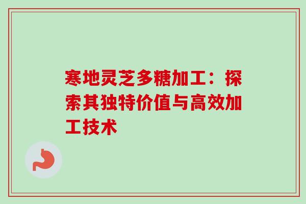 寒地灵芝多糖加工：探索其独特价值与高效加工技术