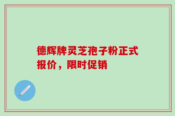 德辉牌灵芝孢子粉正式报价，限时促销