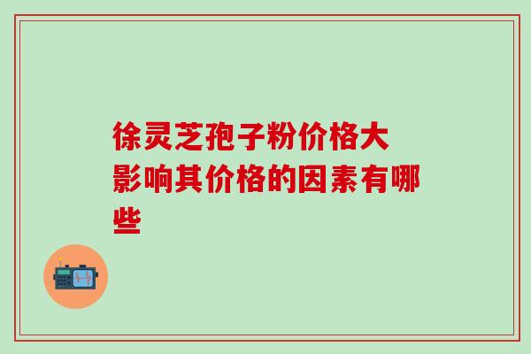 徐灵芝孢子粉价格大 影响其价格的因素有哪些