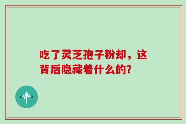 吃了灵芝孢子粉却，这背后隐藏着什么的？