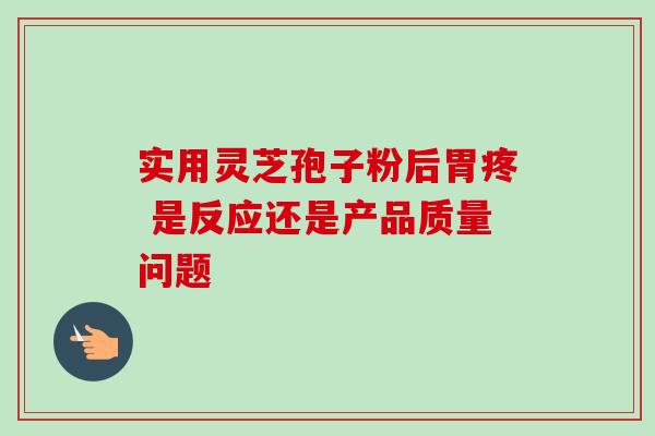 实用灵芝孢子粉后胃疼 是反应还是产品质量问题