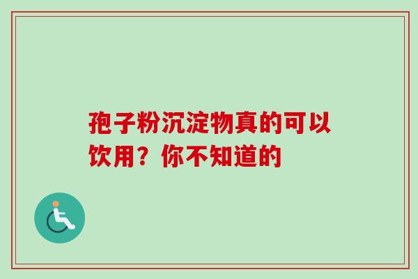 孢子粉沉淀物真的可以饮用？你不知道的