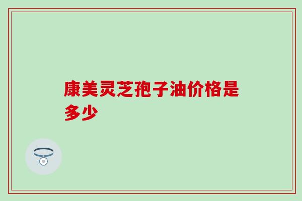 康美灵芝孢子油价格是多少