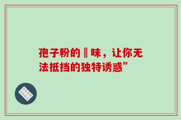 孢子粉的齁味，让你无法抵挡的独特诱惑”