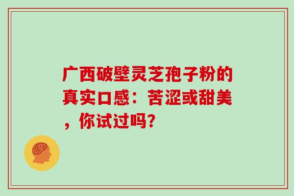 广西破壁灵芝孢子粉的真实口感：苦涩或甜美，你试过吗？