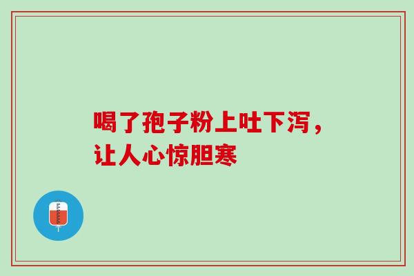 喝了孢子粉上吐下泻，让人心惊胆寒