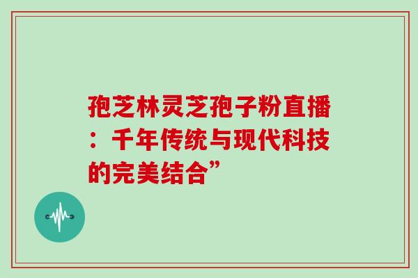 孢芝林灵芝孢子粉直播：千年传统与现代科技的完美结合”