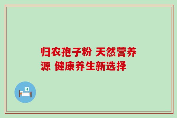 归农孢子粉 天然营养源 健康养生新选择