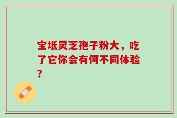 宝坻灵芝孢子粉大，吃了它你会有何不同体验？