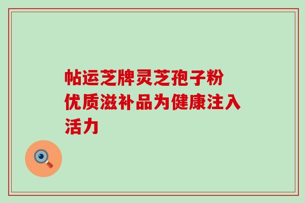 帖运芝牌灵芝孢子粉 优质滋补品为健康注入活力