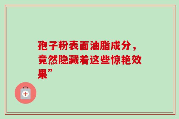 孢子粉表面油脂成分，竟然隐藏着这些惊艳效果”