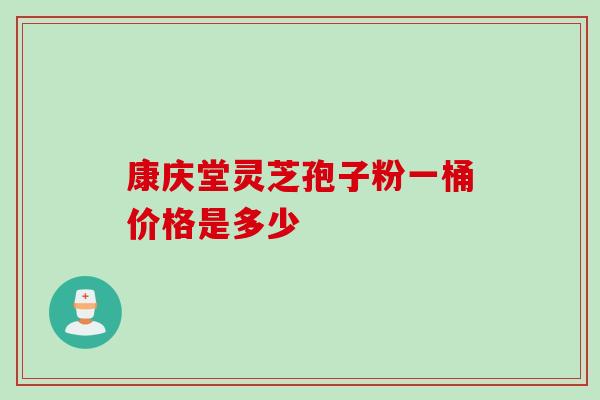 康庆堂灵芝孢子粉一桶价格是多少