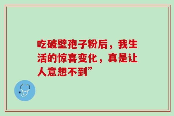 吃破壁孢子粉后，我生活的惊喜变化，真是让人意想不到”