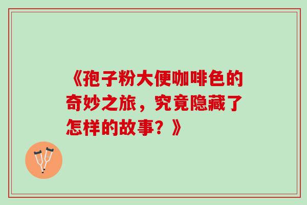 《孢子粉大便咖啡色的奇妙之旅，究竟隐藏了怎样的故事？》