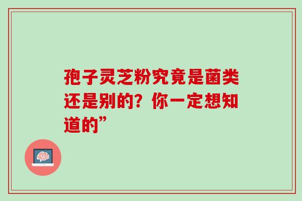 孢子灵芝粉究竟是菌类还是别的？你一定想知道的”