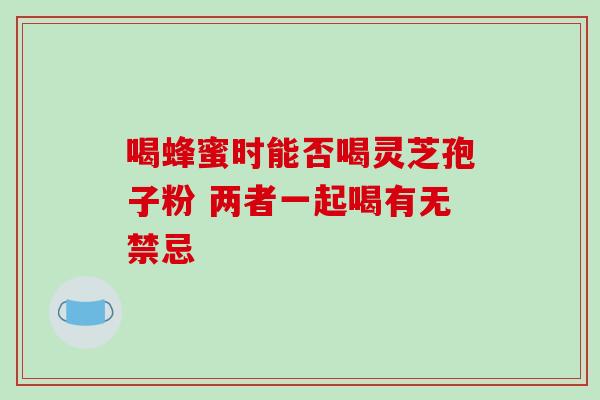 喝蜂蜜时能否喝灵芝孢子粉 两者一起喝有无禁忌