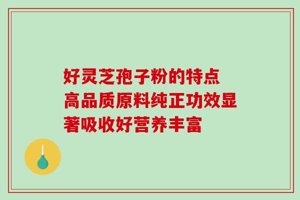 好灵芝孢子粉的特点 高品质原料纯正功效显著吸收好营养丰富
