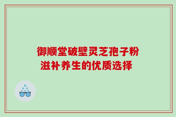 御顺堂破壁灵芝孢子粉 滋补养生的优质选择