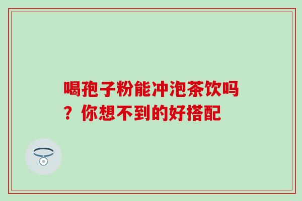 喝孢子粉能冲泡茶饮吗？你想不到的好搭配