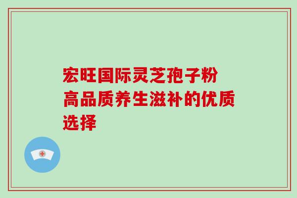 宏旺国际灵芝孢子粉 高品质养生滋补的优质选择