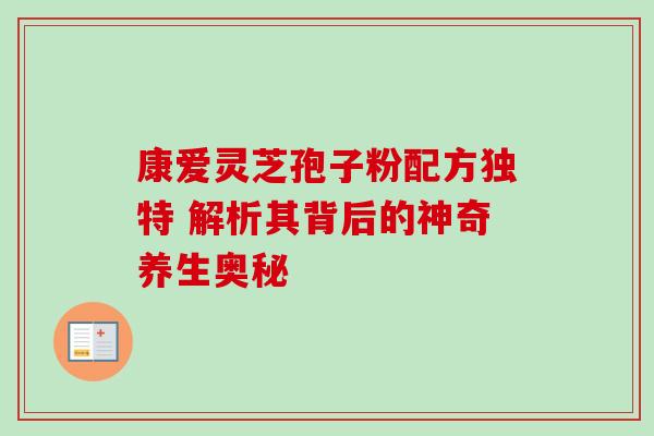 康爱灵芝孢子粉配方独特 解析其背后的神奇养生奥秘