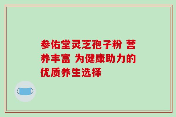 参佑堂灵芝孢子粉 营养丰富 为健康助力的优质养生选择