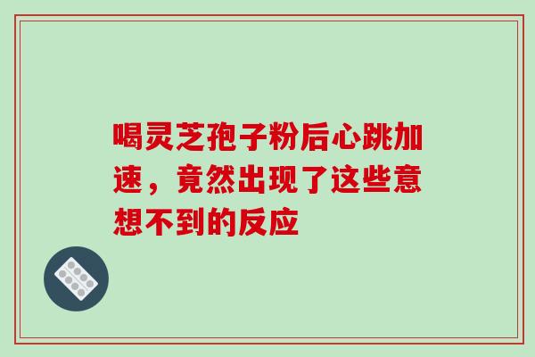 喝灵芝孢子粉后心跳加速，竟然出现了这些意想不到的反应