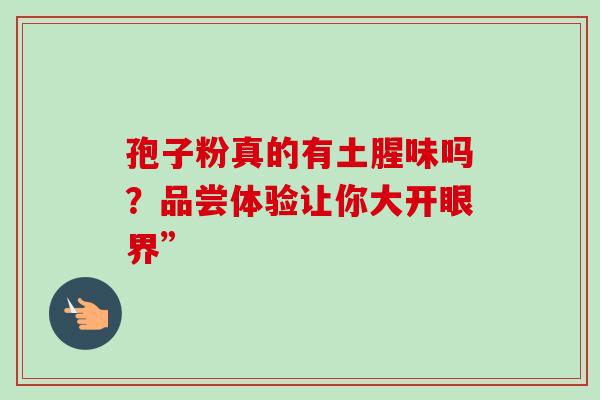 孢子粉真的有土腥味吗？品尝体验让你大开眼界”