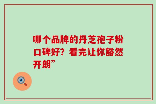 哪个品牌的丹芝孢子粉口碑好？看完让你豁然开朗”